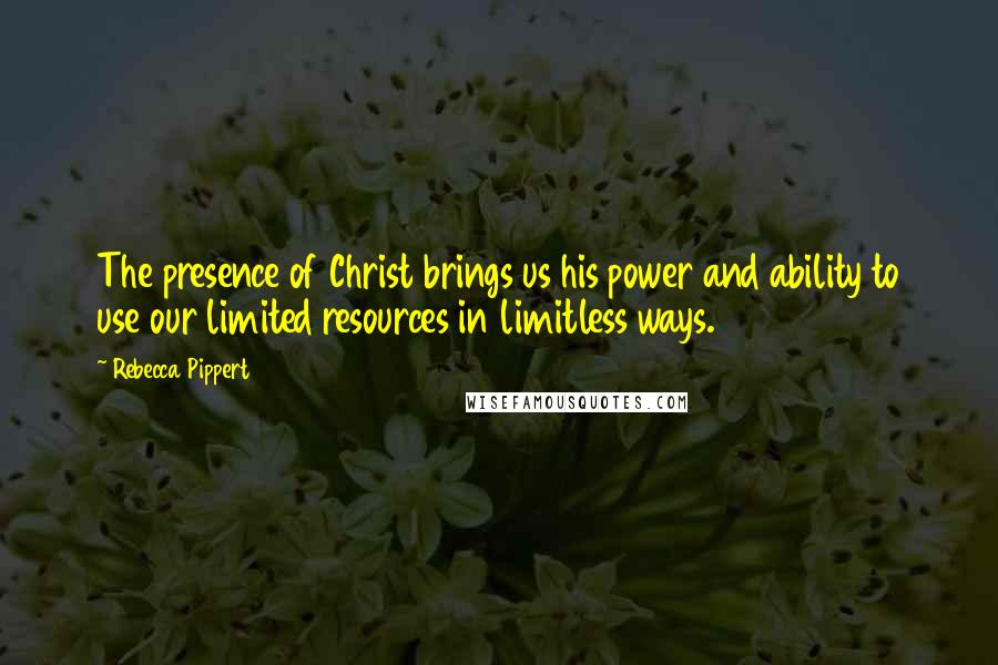 Rebecca Pippert Quotes: The presence of Christ brings us his power and ability to use our limited resources in limitless ways.