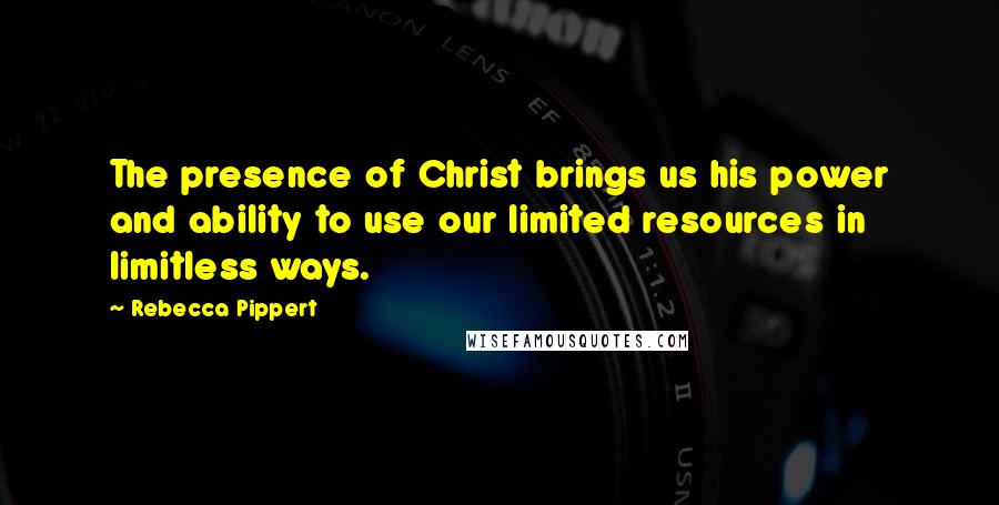 Rebecca Pippert Quotes: The presence of Christ brings us his power and ability to use our limited resources in limitless ways.