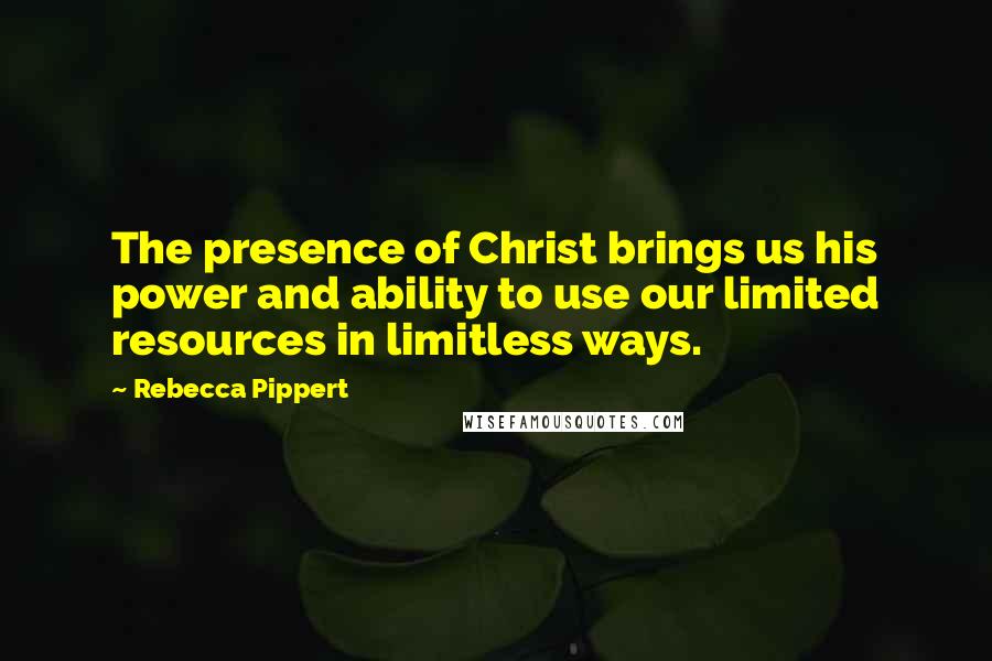 Rebecca Pippert Quotes: The presence of Christ brings us his power and ability to use our limited resources in limitless ways.