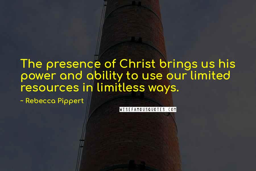 Rebecca Pippert Quotes: The presence of Christ brings us his power and ability to use our limited resources in limitless ways.