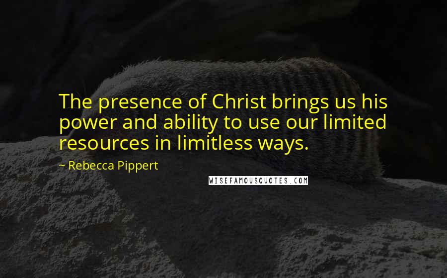 Rebecca Pippert Quotes: The presence of Christ brings us his power and ability to use our limited resources in limitless ways.