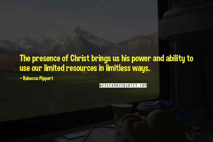 Rebecca Pippert Quotes: The presence of Christ brings us his power and ability to use our limited resources in limitless ways.