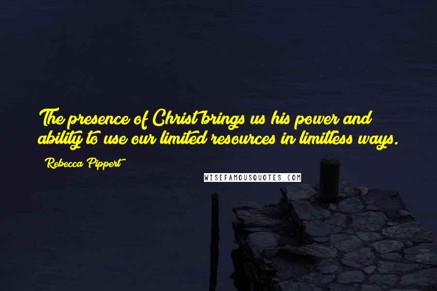 Rebecca Pippert Quotes: The presence of Christ brings us his power and ability to use our limited resources in limitless ways.