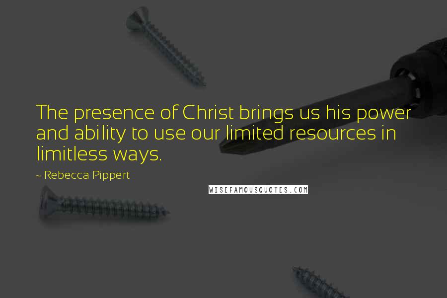 Rebecca Pippert Quotes: The presence of Christ brings us his power and ability to use our limited resources in limitless ways.