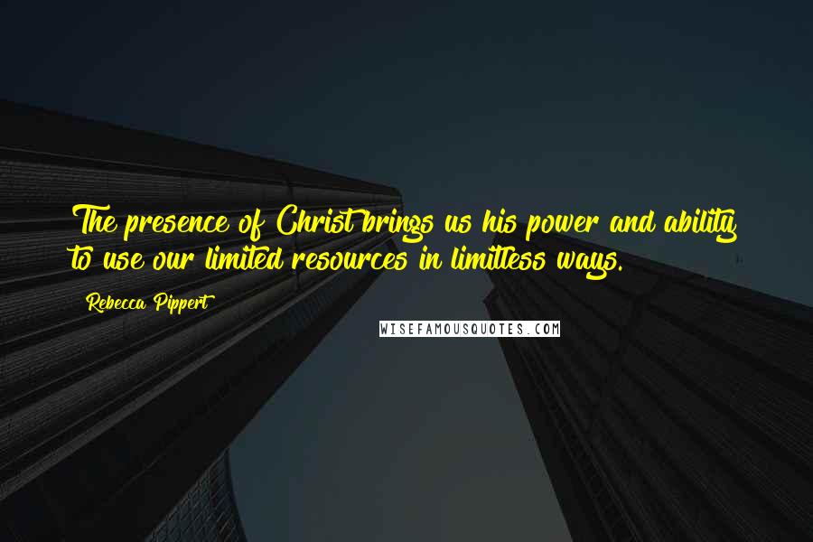 Rebecca Pippert Quotes: The presence of Christ brings us his power and ability to use our limited resources in limitless ways.