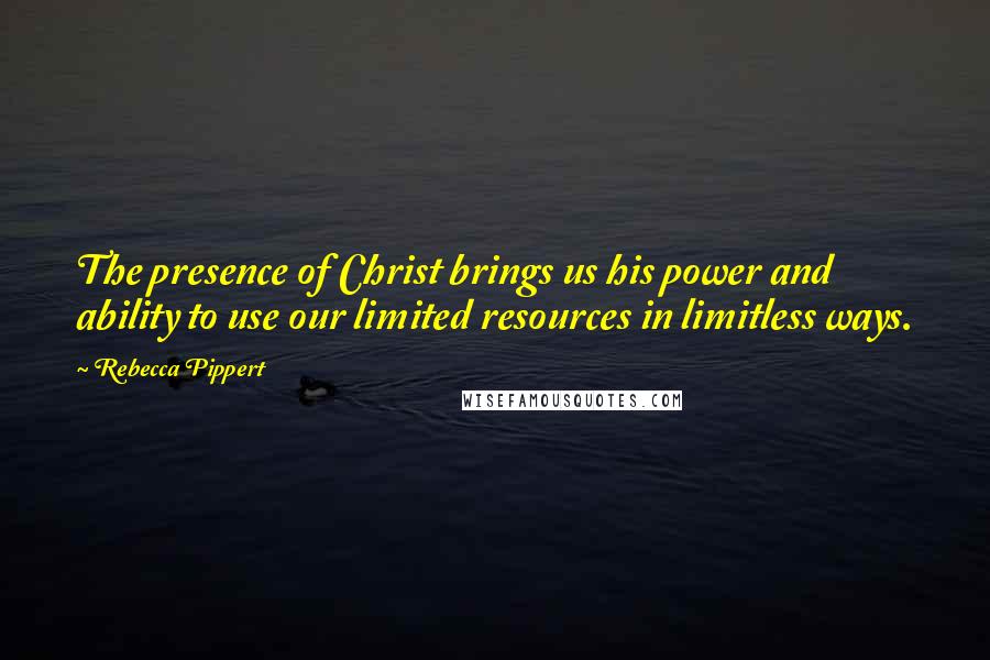 Rebecca Pippert Quotes: The presence of Christ brings us his power and ability to use our limited resources in limitless ways.