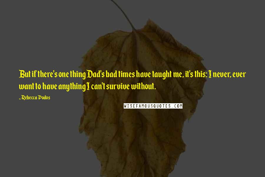 Rebecca Podos Quotes: But if there's one thing Dad's bad times have taught me, it's this: I never, ever want to have anything I can't survive without.