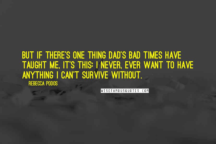 Rebecca Podos Quotes: But if there's one thing Dad's bad times have taught me, it's this: I never, ever want to have anything I can't survive without.