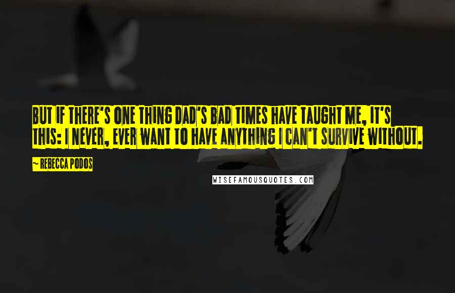 Rebecca Podos Quotes: But if there's one thing Dad's bad times have taught me, it's this: I never, ever want to have anything I can't survive without.