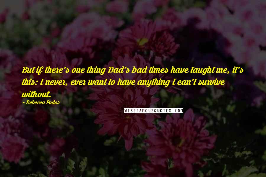 Rebecca Podos Quotes: But if there's one thing Dad's bad times have taught me, it's this: I never, ever want to have anything I can't survive without.