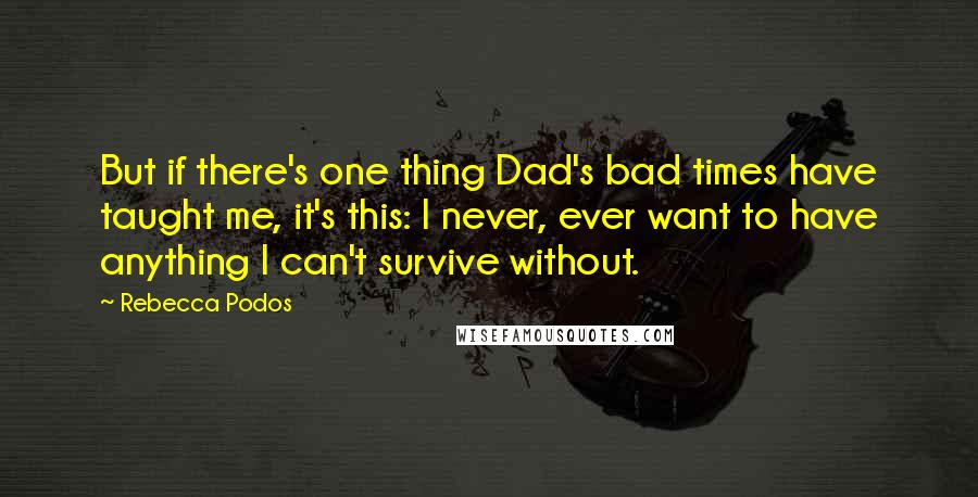 Rebecca Podos Quotes: But if there's one thing Dad's bad times have taught me, it's this: I never, ever want to have anything I can't survive without.