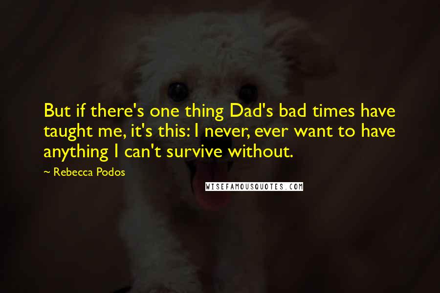 Rebecca Podos Quotes: But if there's one thing Dad's bad times have taught me, it's this: I never, ever want to have anything I can't survive without.