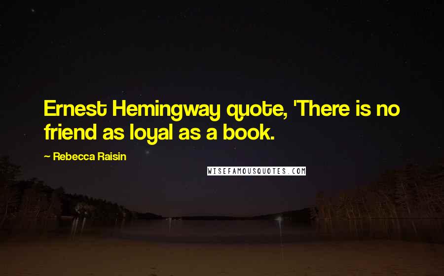 Rebecca Raisin Quotes: Ernest Hemingway quote, 'There is no friend as loyal as a book.