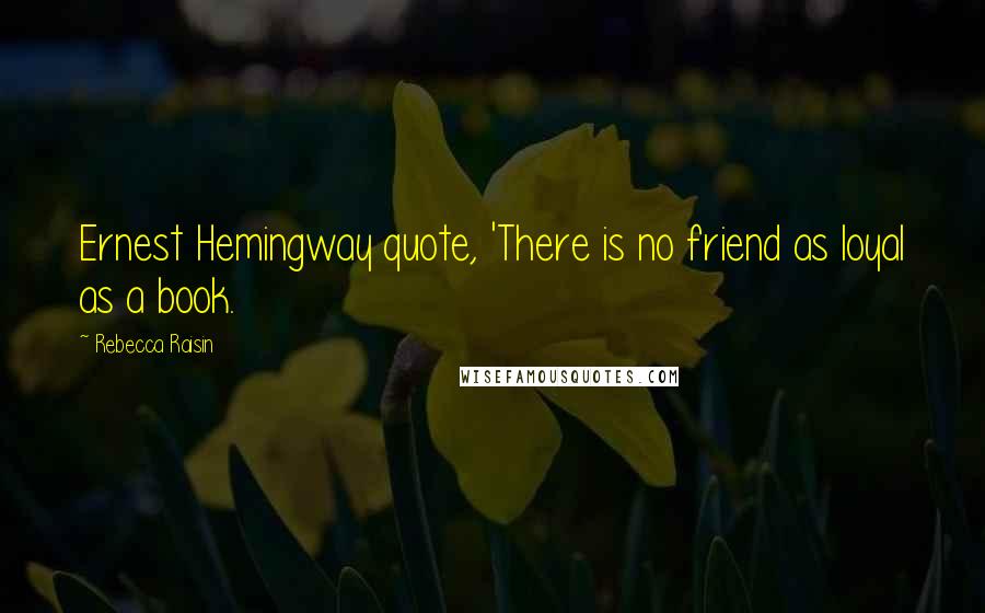 Rebecca Raisin Quotes: Ernest Hemingway quote, 'There is no friend as loyal as a book.