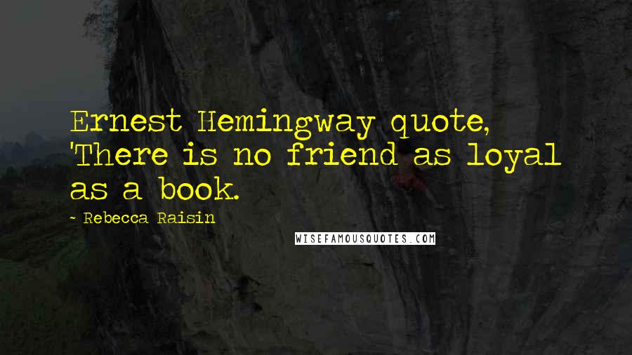 Rebecca Raisin Quotes: Ernest Hemingway quote, 'There is no friend as loyal as a book.