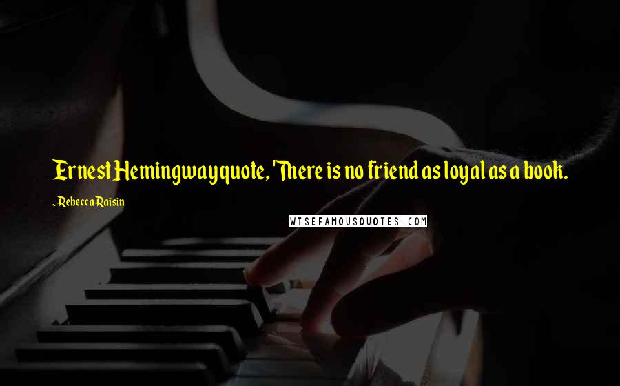 Rebecca Raisin Quotes: Ernest Hemingway quote, 'There is no friend as loyal as a book.