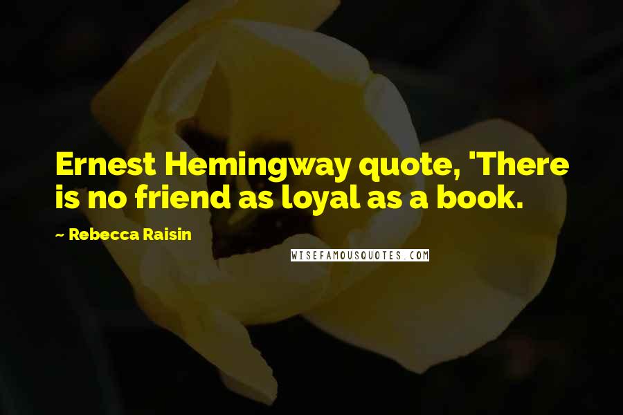 Rebecca Raisin Quotes: Ernest Hemingway quote, 'There is no friend as loyal as a book.