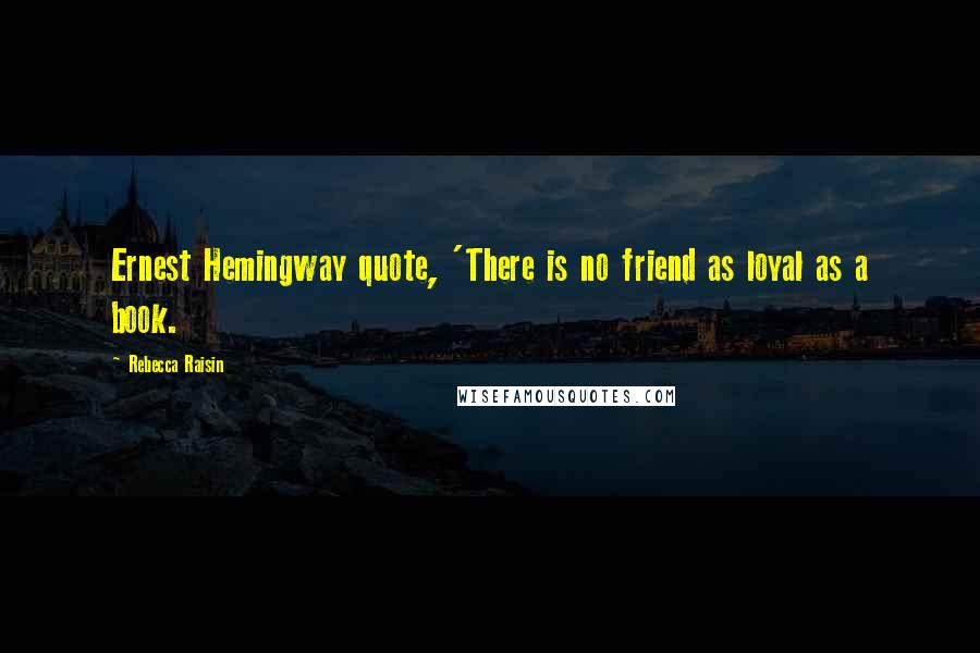 Rebecca Raisin Quotes: Ernest Hemingway quote, 'There is no friend as loyal as a book.