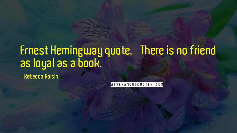 Rebecca Raisin Quotes: Ernest Hemingway quote, 'There is no friend as loyal as a book.