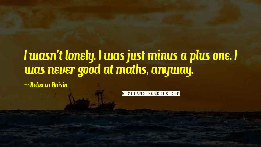 Rebecca Raisin Quotes: I wasn't lonely. I was just minus a plus one. I was never good at maths, anyway.