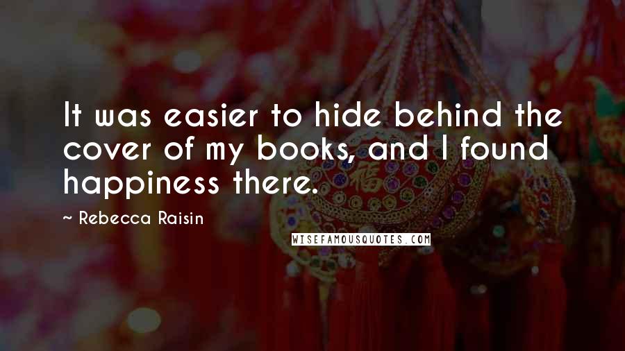 Rebecca Raisin Quotes: It was easier to hide behind the cover of my books, and I found happiness there.