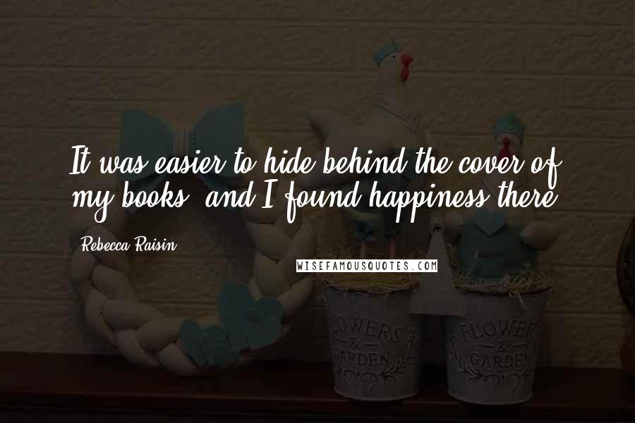 Rebecca Raisin Quotes: It was easier to hide behind the cover of my books, and I found happiness there.