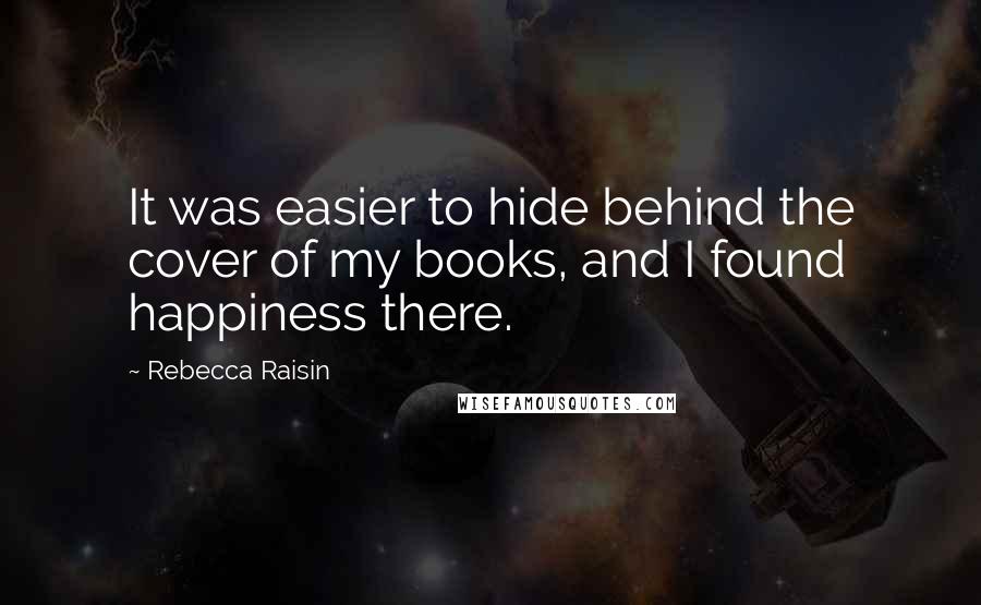 Rebecca Raisin Quotes: It was easier to hide behind the cover of my books, and I found happiness there.