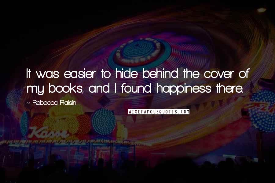 Rebecca Raisin Quotes: It was easier to hide behind the cover of my books, and I found happiness there.