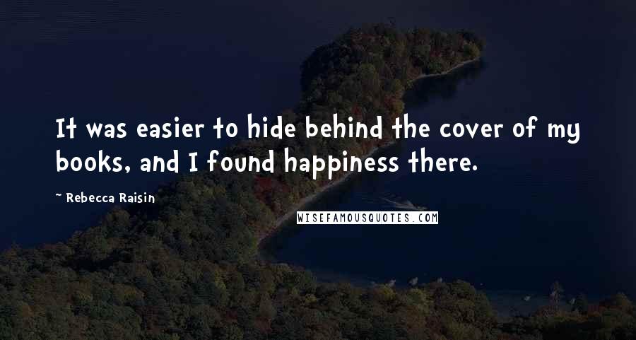 Rebecca Raisin Quotes: It was easier to hide behind the cover of my books, and I found happiness there.