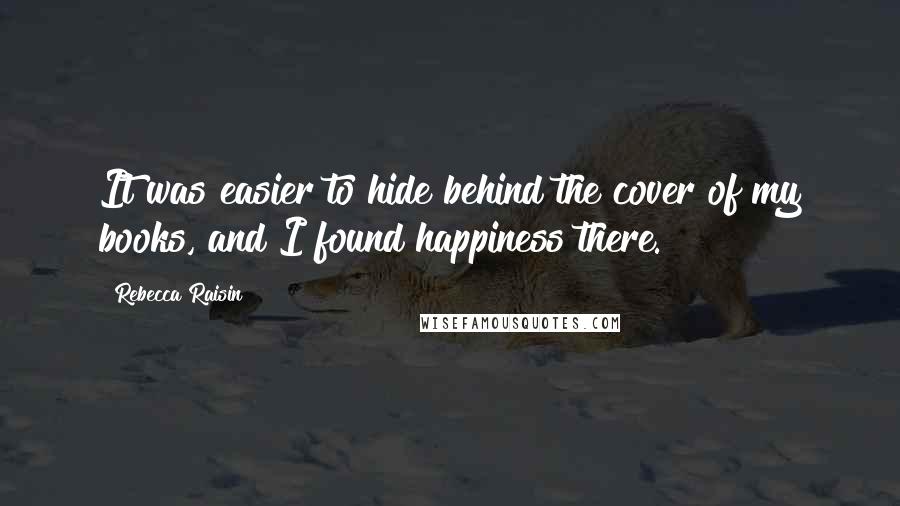 Rebecca Raisin Quotes: It was easier to hide behind the cover of my books, and I found happiness there.