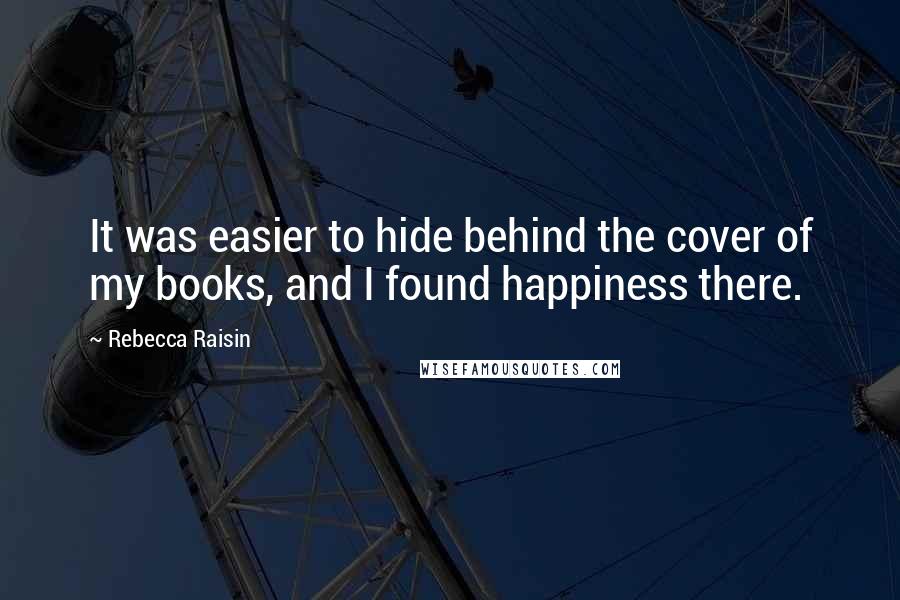 Rebecca Raisin Quotes: It was easier to hide behind the cover of my books, and I found happiness there.