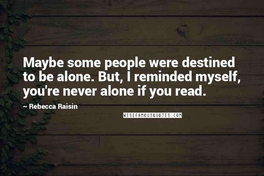 Rebecca Raisin Quotes: Maybe some people were destined to be alone. But, I reminded myself, you're never alone if you read.