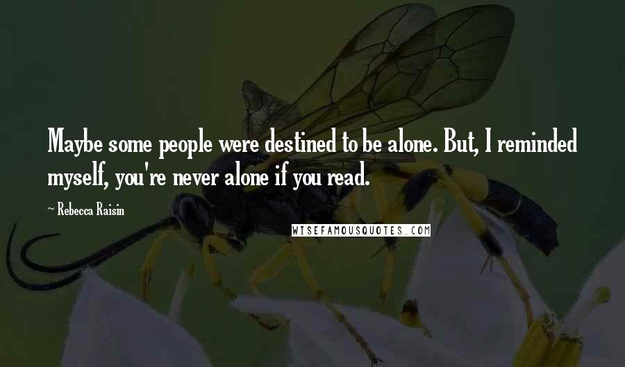 Rebecca Raisin Quotes: Maybe some people were destined to be alone. But, I reminded myself, you're never alone if you read.