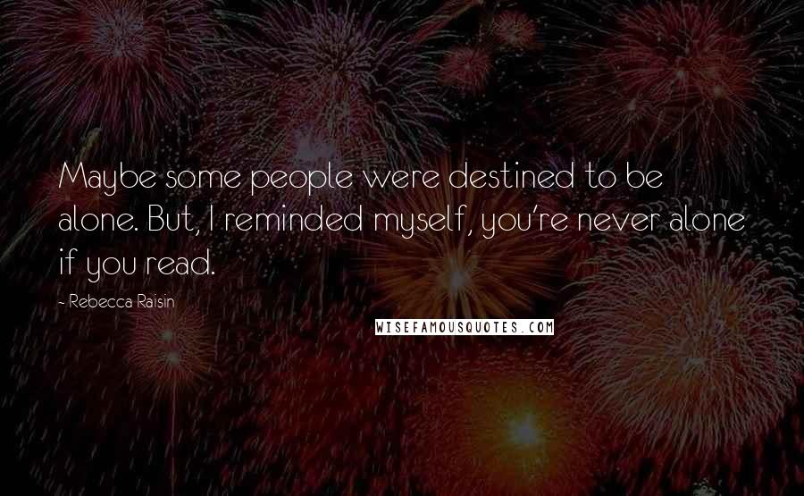 Rebecca Raisin Quotes: Maybe some people were destined to be alone. But, I reminded myself, you're never alone if you read.