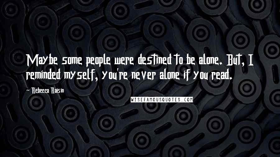 Rebecca Raisin Quotes: Maybe some people were destined to be alone. But, I reminded myself, you're never alone if you read.