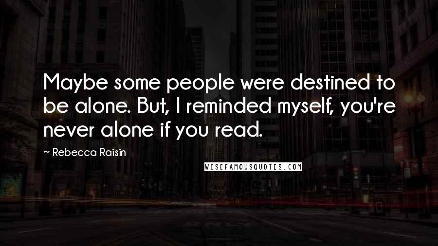 Rebecca Raisin Quotes: Maybe some people were destined to be alone. But, I reminded myself, you're never alone if you read.