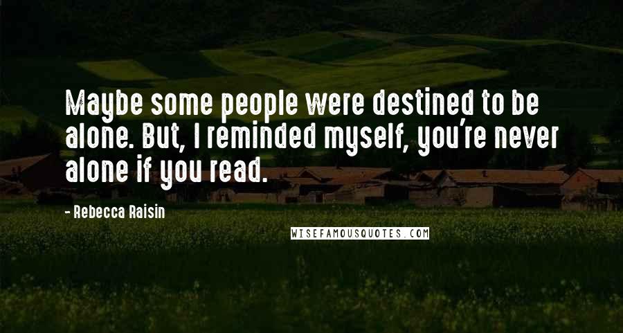 Rebecca Raisin Quotes: Maybe some people were destined to be alone. But, I reminded myself, you're never alone if you read.