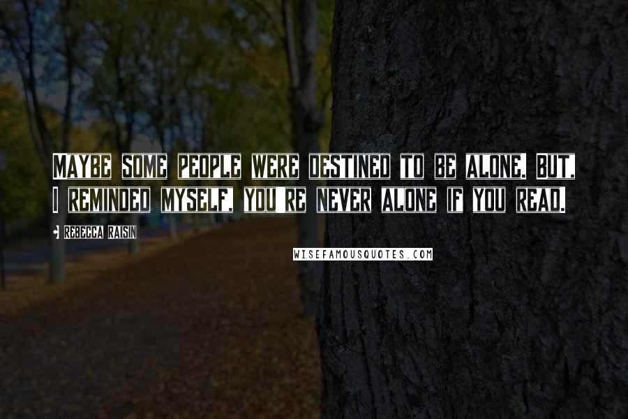 Rebecca Raisin Quotes: Maybe some people were destined to be alone. But, I reminded myself, you're never alone if you read.