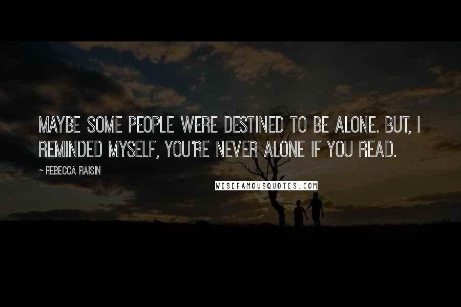 Rebecca Raisin Quotes: Maybe some people were destined to be alone. But, I reminded myself, you're never alone if you read.