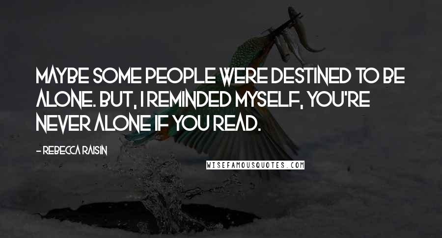 Rebecca Raisin Quotes: Maybe some people were destined to be alone. But, I reminded myself, you're never alone if you read.