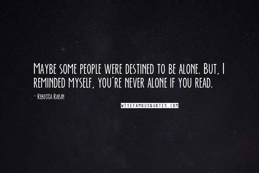 Rebecca Raisin Quotes: Maybe some people were destined to be alone. But, I reminded myself, you're never alone if you read.