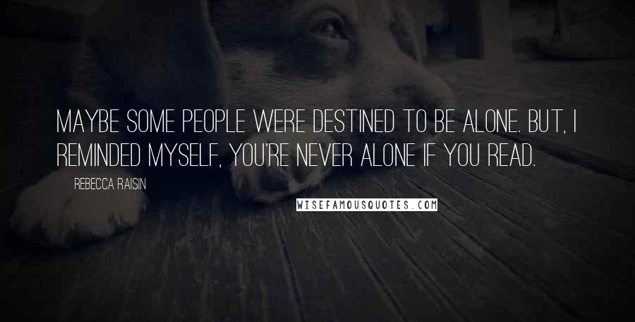 Rebecca Raisin Quotes: Maybe some people were destined to be alone. But, I reminded myself, you're never alone if you read.