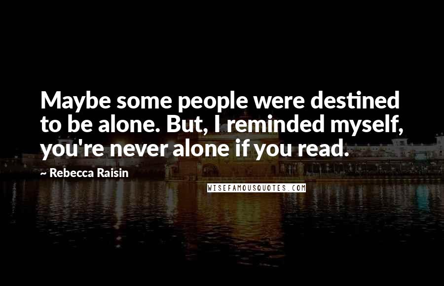 Rebecca Raisin Quotes: Maybe some people were destined to be alone. But, I reminded myself, you're never alone if you read.