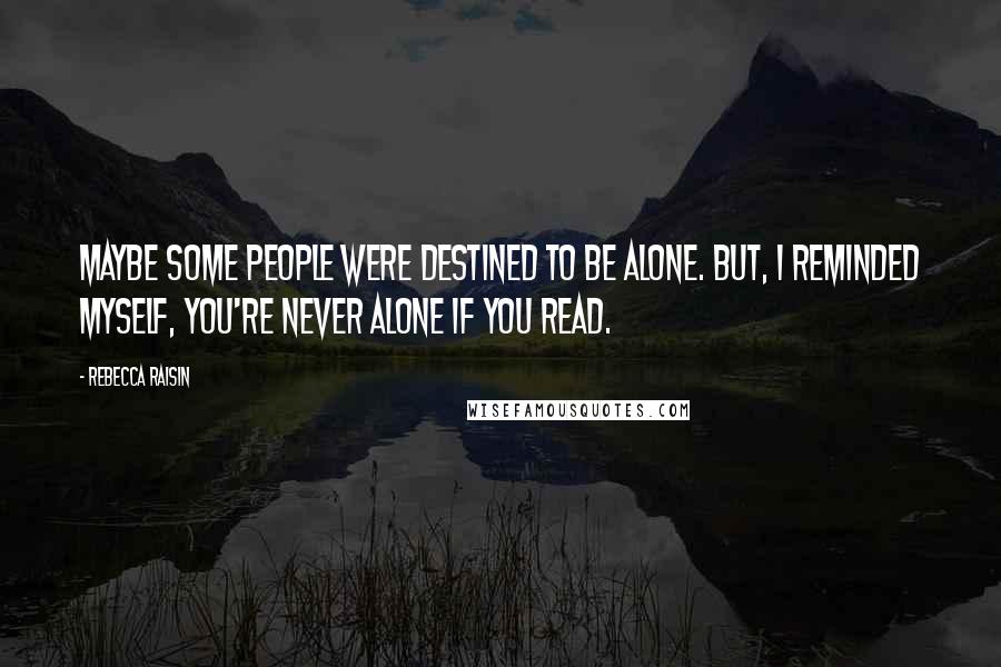 Rebecca Raisin Quotes: Maybe some people were destined to be alone. But, I reminded myself, you're never alone if you read.