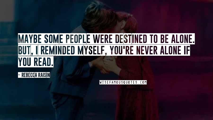 Rebecca Raisin Quotes: Maybe some people were destined to be alone. But, I reminded myself, you're never alone if you read.