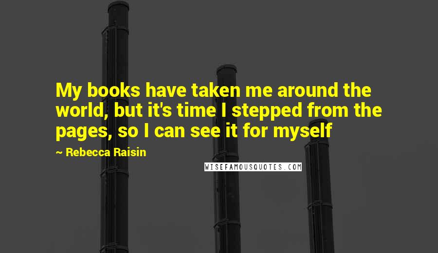Rebecca Raisin Quotes: My books have taken me around the world, but it's time I stepped from the pages, so I can see it for myself