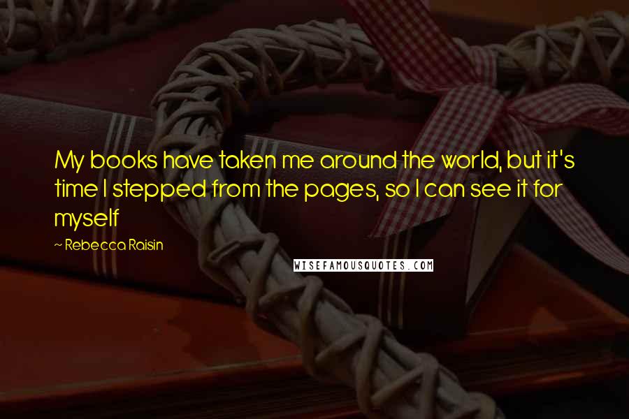 Rebecca Raisin Quotes: My books have taken me around the world, but it's time I stepped from the pages, so I can see it for myself