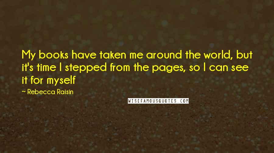 Rebecca Raisin Quotes: My books have taken me around the world, but it's time I stepped from the pages, so I can see it for myself