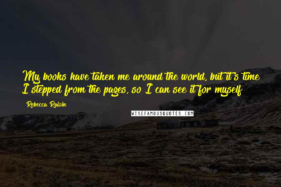Rebecca Raisin Quotes: My books have taken me around the world, but it's time I stepped from the pages, so I can see it for myself