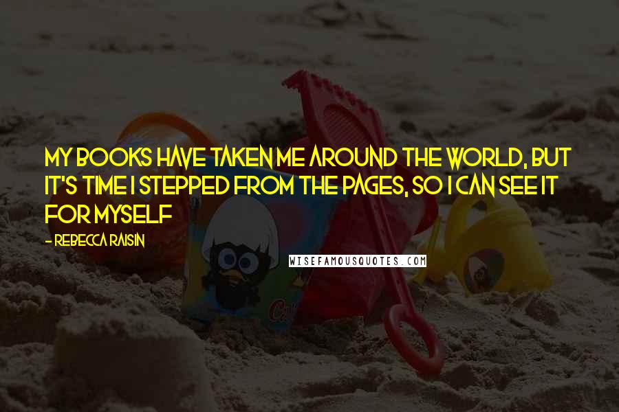 Rebecca Raisin Quotes: My books have taken me around the world, but it's time I stepped from the pages, so I can see it for myself
